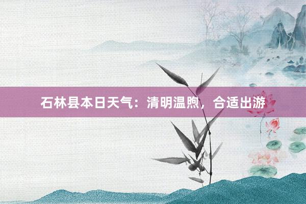 石林县本日天气：清明温煦，合适出游