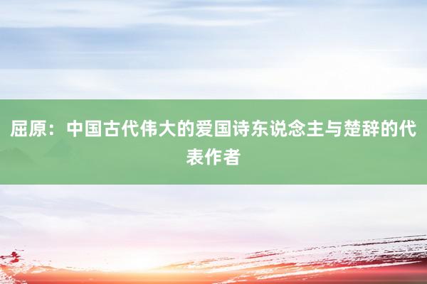 屈原：中国古代伟大的爱国诗东说念主与楚辞的代表作者